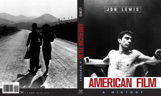 LEWIS
                                                                                                                 JON       LEWIS




       ISBN-13: 978-0-393-97922-0
       ISBN-10: 0-393-97922-9
                                90000
                                                                                           AMERICAN FILM
                                                                                               A HISTORY
                                                                                               A HISTORY
                                                                                                           AMERICAN FILM
EAN




                                                                                             B
      9 780393 979220
                                        B   W. W. N O R TO N   N E W YO R K • LO N D O N     NORTON          A    H    I   S   T O   R Y
 