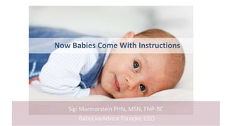 Sigi Marmorstein PHN, MSN, FNP-BC
BabyLiveAdvice Founder, CEO
Now Babies Come With Instructions
 
