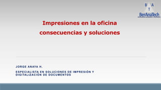 JORGE ANAYA H.
ESPECIALISTA EN SOLUCIONES DE IMPRESIÓN Y
DIGITALIZACIÓN DE DOCUMENTOS
Impresiones en la oficina
consecuencias y soluciones
 