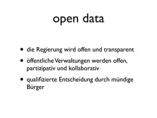 open data

• die Regierung wird offen und transparent
• öffentliche Verwaltungen werden offen,
  partizipativ und kollaborativ
• qualiﬁzierte Entscheidung durch mündige
  Bürger
 