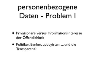 personenbezogene
    Daten - Problem I

• Privatsphäre versus Informationsinteresse
  der Öffentlichkeit
• Politiker, Banker, Lobbyisten, ... und die
  Transparenz?
 