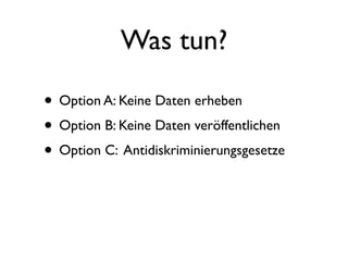 Was tun?

• Option A: Keine Daten erheben
• Option B: Keine Daten veröffentlichen
• Option C: Antidiskriminierungsgesetze
 