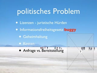politisches Problem
• Lizenzen - juristische Hürden
• Informationsfreiheitsgesetz buggy
 • Geheimhaltung
 • Kosten
 • Anfrage vs. Bereitstellung
 