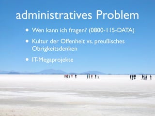 administratives Problem
 • Wen kann ich fragen? (0800-115-DATA)
 • Kultur der Offenheit vs. preußisches
   Obrigkeitsdenken
 • IT-Megaprojekte
 