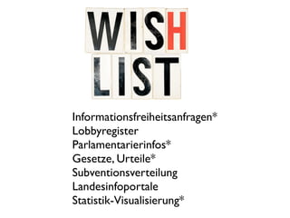 Informationsfreiheitsanfragen*
Lobbyregister
Parlamentarierinfos*
Gesetze, Urteile*
Subventionsverteilung
Landesinfoportale
Statistik-Visualisierung*
 