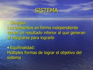 SISTEMA Sinergia:  Los elementos en forma independiente tienen un resultado inferior al que generan al integrarse para lograrlo Equifinalidad:  Múltiples formas de lograr el objetivo del sistema 