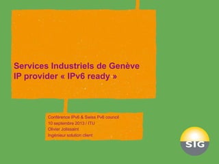 Services Industriels de Genève
IP provider « IPv6 ready »
Conférence IPv6 & Swiss Pv6 council
10 septembre 2013 / ITU
Olivier Jolissaint
Ingénieur solution client
 