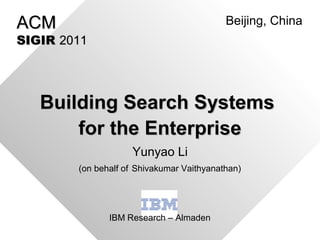 Building Search SystemsBuilding Search Systems
for the Enterprisefor the Enterprise
IBM Research – Almaden
ACMACM
SIGIRSIGIR 20112011
Beijing, China
(on behalf of Shivakumar Vaithyanathan)
Yunyao Li
 