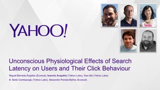 Unconscious Physiological Effects of Search
Latency on Users and Their Click Behaviour
Miguel Barreda-Ángeles (Eurecat), Ioannis Arapakis (Yahoo Labs), Xiao Bai (Yahoo Labs)
B. Barla Cambazoglu (Yahoo Labs), Alexandre Pereda-Baños (Eurecat)
 