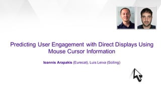 Predicting User Engagement with Direct Displays Using
Mouse Cursor Information
Ioannis Arapakis (Eurecat), Luis Leiva (Sciling)
 
