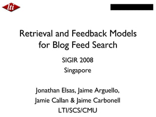 Retrieval and Feedback Models for Blog Feed Search SIGIR 2008 Singapore Jonathan Elsas, Jaime Arguello, Jamie Callan & Jaime Carbonell LTI/SCS/CMU 