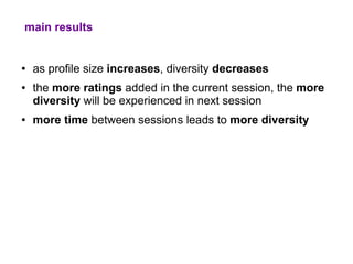 main results


●   as profile size increases, diversity decreases
●   the more ratings added in the current session, the more
    diversity will be experienced in next session
●   more time between sessions leads to more diversity
 