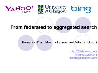 From federated to aggregated search Fernando Diaz, Mounia Lalmas and Milad Shokouhi [email_address] [email_address] [email_address] 
