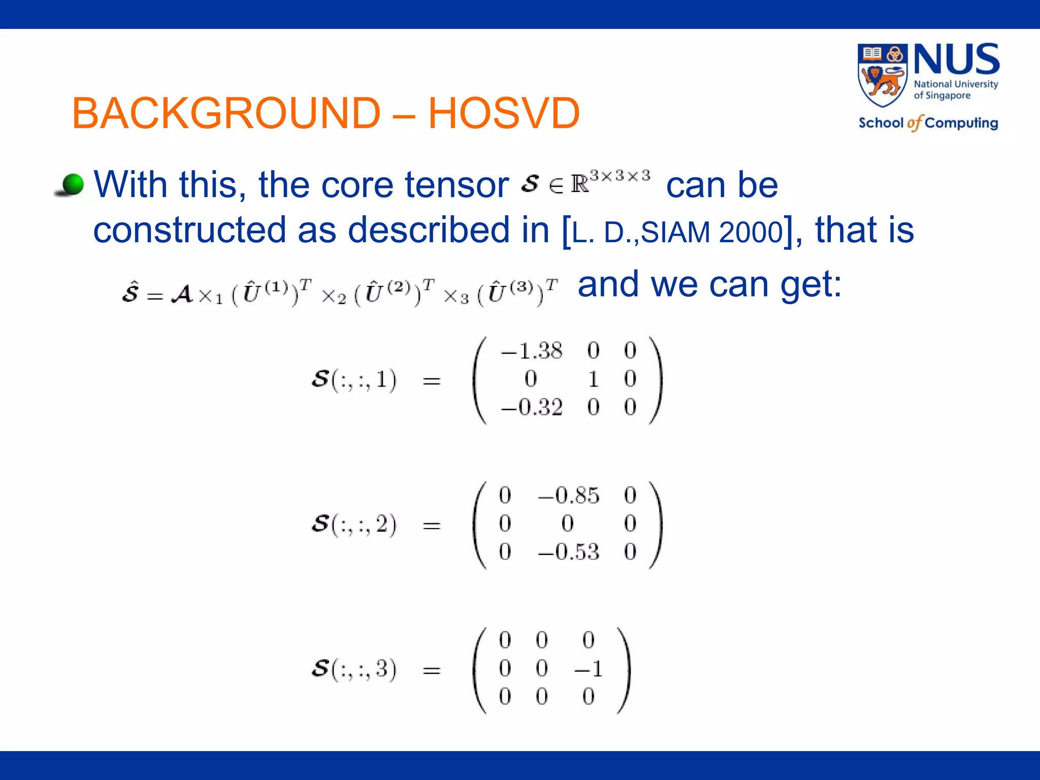 BACKGROUND – HOSVD
With this, the core tensor           can be
constructed as described in [L. D.,SIAM 2000], that is
                             and we can get:
 