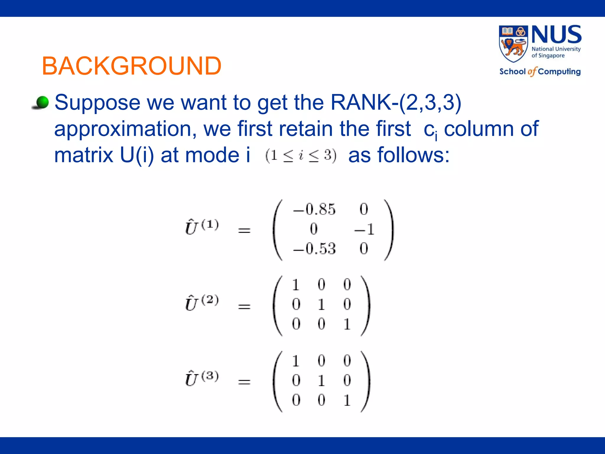 BACKGROUND
Suppose we want to get the RANK-(2,3,3)
approximation, we first retain the first ci column of
matrix U(i) at mode i           as follows:
 