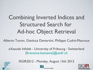Combining Inverted Indices and
Structured Search for
Ad-hoc Object Retrieval
Alberto Tonon, Gianluca Demartini, Philippe Cudré-Mauroux
eXascale Infolab - University of Fribourg - Switzerland
{firstname.lastname}@unifr.ch
SIGIR2012 - Monday, August 13th 2012
 
