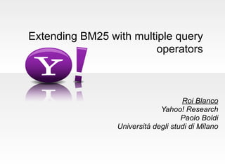 Extending BM25 with multiple query 
operators 
Roi Blanco 
Yahoo! Research 
Paolo Boldi 
Universitá degli studi di Milano 
 
