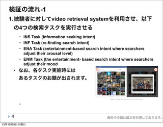 資料中の図は論文を引用しております。
検証の流れ-1
1.被験者に対してvideo retrieval systemを利用させ、以下
の4つの検索タスクを実行させる
• INS Task (Information seeking intent)...