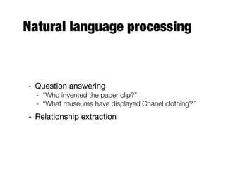 Natural language processing
- Question answering
- “Who invented the paper clip?”
- “What museums have displayed Chanel clothing?”
- Relationship extraction
 