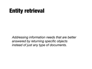 Entity retrieval
Addressing information needs that are better
answered by returning speciﬁc objects
instead of just any type of documents.
 
