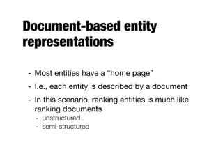 Document-based entity
representations
- Most entities have a “home page”
- I.e., each entity is described by a document
- In this scenario, ranking entities is much like
ranking documents
- unstructured
- semi-structured
 