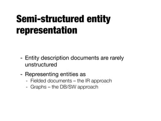 Semi-structured entity
representation
- Entity description documents are rarely
unstructured
- Representing entities as
- Fielded documents – the IR approach
- Graphs – the DB/SW approach
 