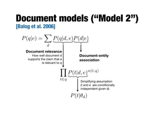 Document models (“Model 2”)
[Balog et al. 2006]
P(q|e) =
X
d
P(q|d, e)P(d|e)
Document-entity
association
Document relevance
How well document d
supports the claim that e
is relevant to q
Y
t2q
P(t|d, e)n(t,q)
Simplifying assumption
(t and e are conditionally
independent given d)
P(t|✓d)
 