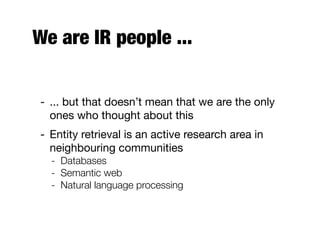 We are IR people ...
- ... but that doesn’t mean that we are the only
ones who thought about this
- Entity retrieval is an active research area in
neighbouring communities
- Databases
- Semantic web
- Natural language processing
 