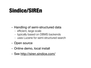Sindice/SIREn
- Handling of semi-structured data
- efﬁcient, large scale
- typically based on DBMS backends
- uses Lucene for semi-structured search
- Open source
- Online demo, local install
- See http://siren.sindice.com/
 