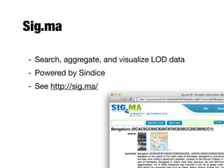 Sig.ma
- Search, aggregate, and visualize LOD data
- Powered by Sindice
- See http://sig.ma/
 