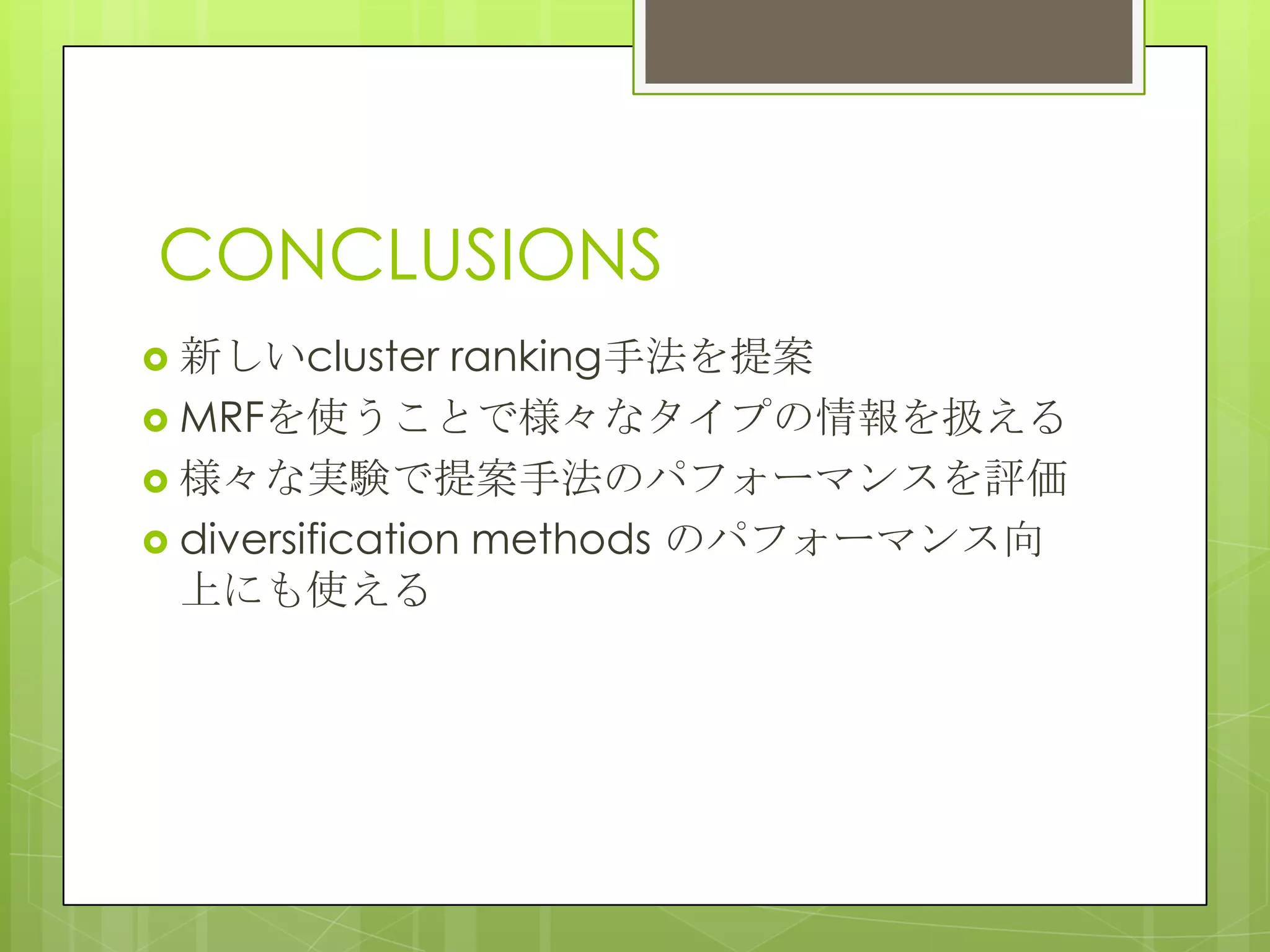 CONCLUSIONS
 新しいcluster ranking手法を提案
 MRFを使うことで様々なタイプの情報を扱える
 様々な実験で提案手法のパフォーマンスを評価
 diversification methods のパフォーマンス向
上にも使える
 