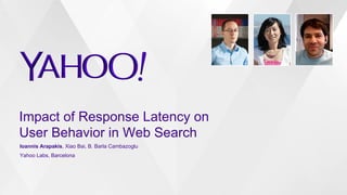 Impact of Response Latency on
User Behavior in Web Search
Ioannis Arapakis, Xiao Bai, B. Barla Cambazoglu
Yahoo Labs, Barcelona
 