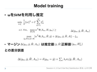 Model training 
Session 4: (I Can't Get No) Satisfaction 担当：山本光穂 
• ωをSVMを利用し推定 
! 
! 
! 
! 
• マージン　　　　　　 
は推定値　　 
正解値 
との差分誤差 
 