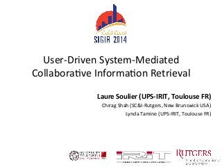 User-­‐Driven	
  System-­‐Mediated	
  
Collabora6ve	
  Informa6on	
  Retrieval	
  
Laure	
  Soulier	
  (UPS-­‐IRIT,	
  Toulouse	
  FR)	
  
Chirag	
  Shah	
  (SC&I-­‐Rutgers,	
  New	
  Brunswick	
  USA)	
  
Lynda	
  Tamine	
  (UPS-­‐IRIT,	
  Toulouse	
  FR)	
  
 