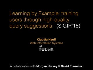 Learning by Example: training
users through high-quality
query suggestions (SIGIR’15)
A collaboration with Morgan Harvey & David Elsweiler.
Claudia Hauff
Web Information Systems
 