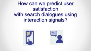 How can we predict user
satisfaction
with search dialogues using
interaction signals?
 