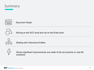 © 2016 Relegence. 23
Summary
Document Graph
Solving on the SCC level and not on the Entity level
Dealing with Unknowne Entities
Shows significant improvements over state of the art products on real life
scenarios
 