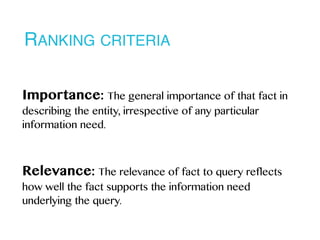 RANKING CRITERIA
Importance: The general importance of that fact in
describing the entity, irrespective of any particular
information need.
Relevance: The relevance of fact to query reflects
how well the fact supports the information need
underlying the query.
 