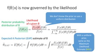 f(θ|x) is now governed by the likelihood
Posterior probability
distribution of θ
Likelihood
of x given θ
We don’t know the prior so use a
uniform distribution
Expected A Posteriori (EAP) estimate of θ
With a uniform
prior,
same as the
Maximum
Likelihood
Estimate (MLE)
 