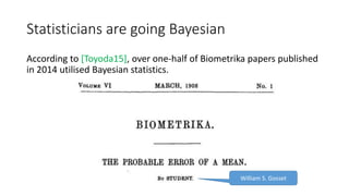 Statisticians are going Bayesian
According to [Toyoda15], over one-half of Biometrika papers published
in 2014 utilised Bayesian statistics.
William S. Gosset
 