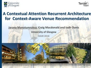 A Contextual Attention Recurrent Architecture
for Context-Aware Venue Recommendation
Jarana Manotumruksa, Craig Macdonald and Iadh Ounis
University of Glasgow
SIGIR 2018
1
 