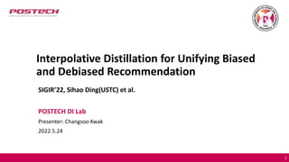 Interpolative Distillation for Unifying Biased
and Debiased Recommendation
SIGIR’22, Sihao Ding(USTC) et al.
POSTECH DI Lab
Presenter: Changsoo Kwak
2022.5.24
1
 