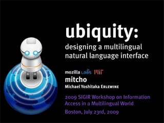 ubiquity:
designing a multilingual
natural language interface


mitcho
Michael Yoshitaka Erlewine

2009 SIGIR Workshop on Information
Access in a Multilingual World
Boston, July 23rd, 2009
 