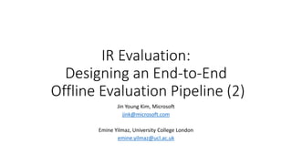 IR Evaluation:
Designing an End-to-End
Offline Evaluation Pipeline (2)
Jin Young Kim, Microsoft
jink@microsoft.com
Emine Yilmaz, University College London
emine.yilmaz@ucl.ac.uk
 
