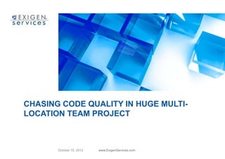 CHASING CODE QUALITY IN HUGE MULTI-
LOCATION TEAM PROJECT



       October 15, 2012   www.ExigenServices.com
 