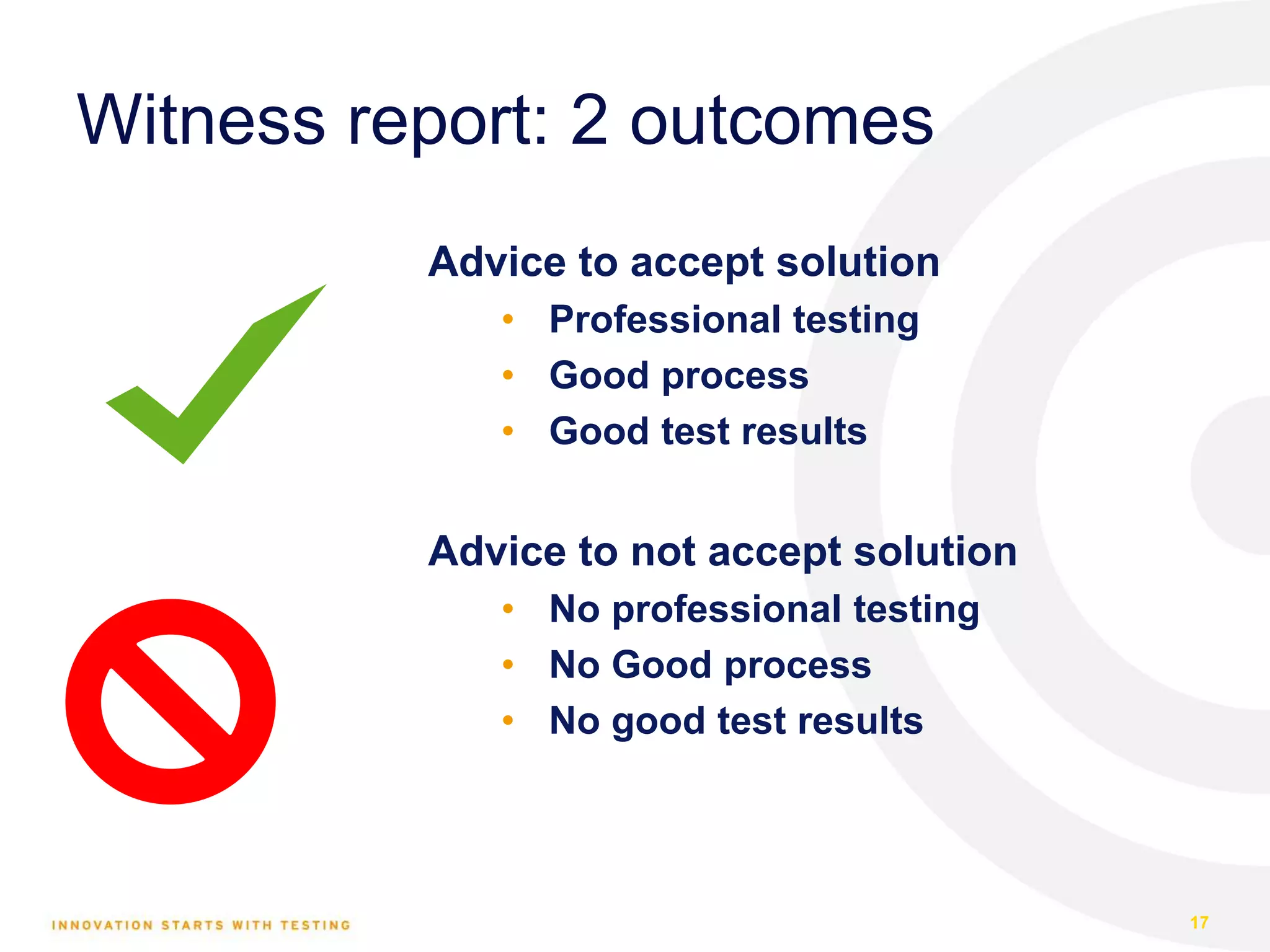 Witness report: 2 outcomes Advice to accept solution • Professional testing • Good process • Good test results Advice to not accept solution • No professional testing • No Good process • No good test results 17 