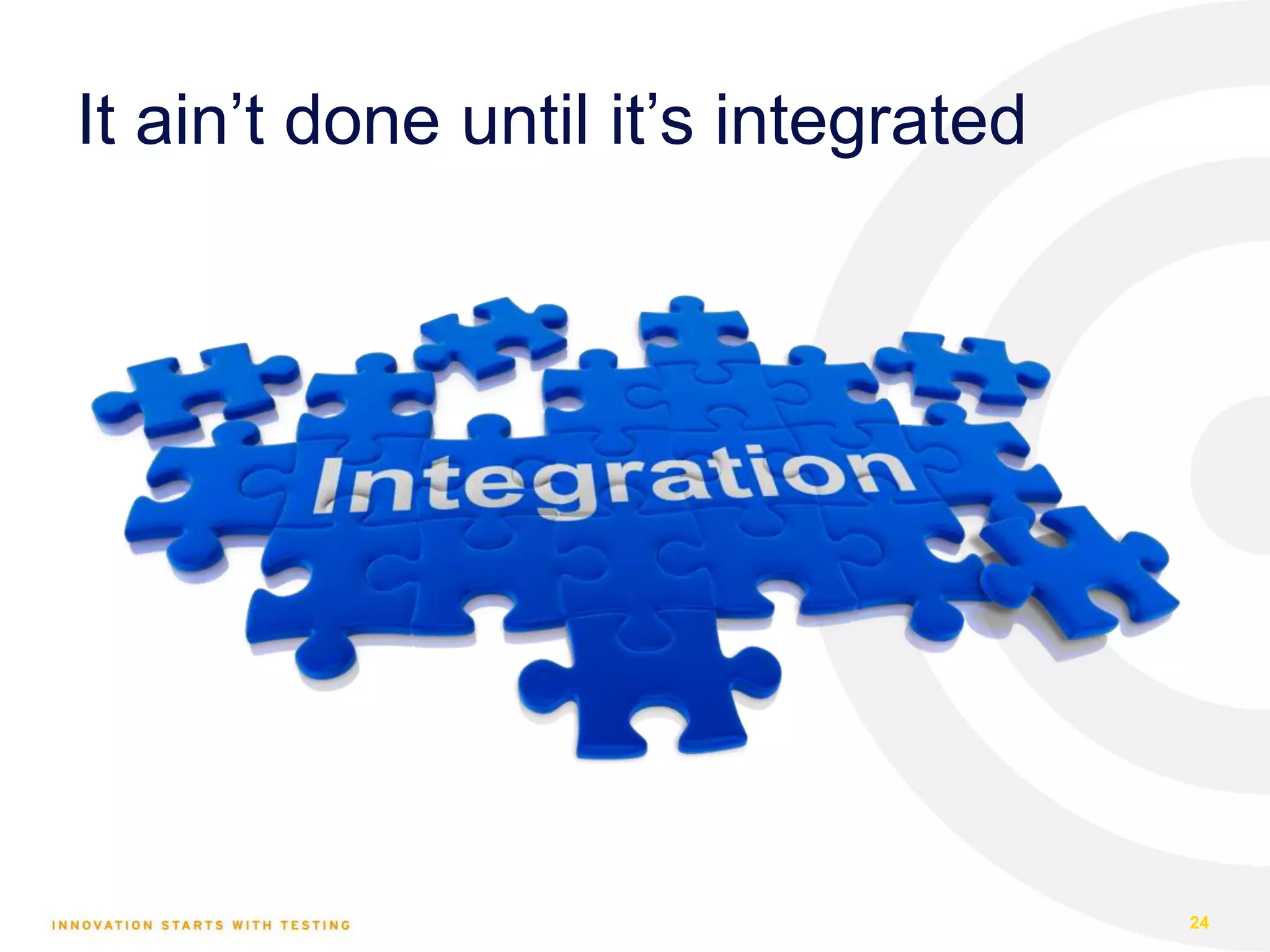 It ain’t done until it’s integrated 24 