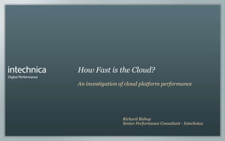 How Fast is the Cloud?
An investigation of cloud platform performance




                  Richard Bishop
                  Senior Performance Consultant - Intechnica
 