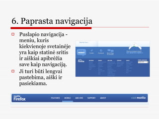 6. Paprasta navigacija  Puslapio navigacija - meniu, kuris kiekvienoje svetainėje yra kaip statinė sritis ir aiškiai apibrėžia save kaip navigaciją.  Ji turi būti lengvai pastebima, aiški ir pasiekiama.  