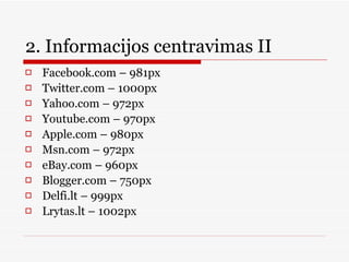 2. Informacijos centravimas II  Facebook.com – 981px Twitter.com – 1000px Yahoo.com – 972px Youtube.com – 970px Apple.com – 980px Msn.com – 972px eBay.com – 960px Blogger.com – 750px Delfi.lt – 999px Lrytas.lt – 1002px 
